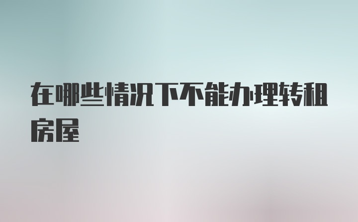 在哪些情况下不能办理转租房屋