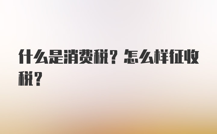 什么是消费税？怎么样征收税？