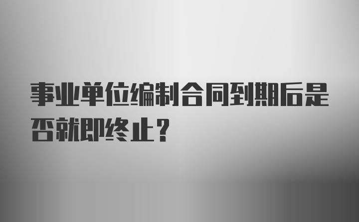 事业单位编制合同到期后是否就即终止？