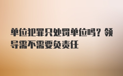 单位犯罪只处罚单位吗？领导需不需要负责任