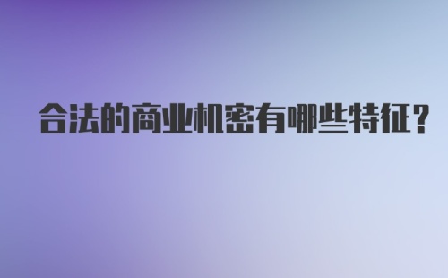 合法的商业机密有哪些特征？