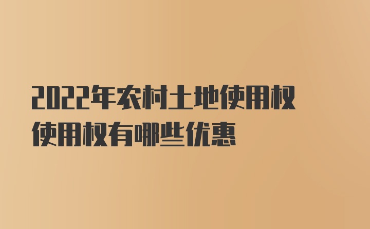 2022年农村土地使用权使用权有哪些优惠