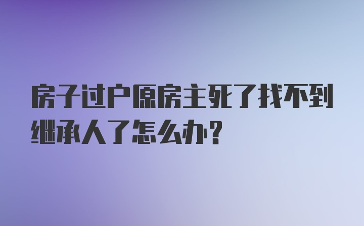 房子过户原房主死了找不到继承人了怎么办？