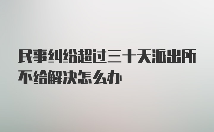 民事纠纷超过三十天派出所不给解决怎么办