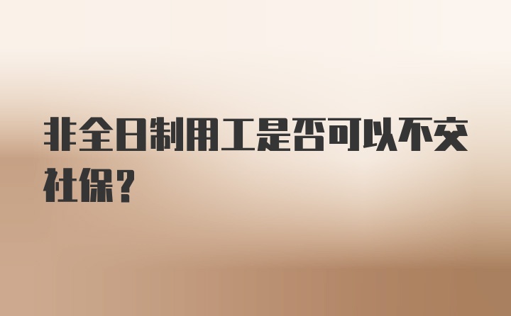 非全日制用工是否可以不交社保？