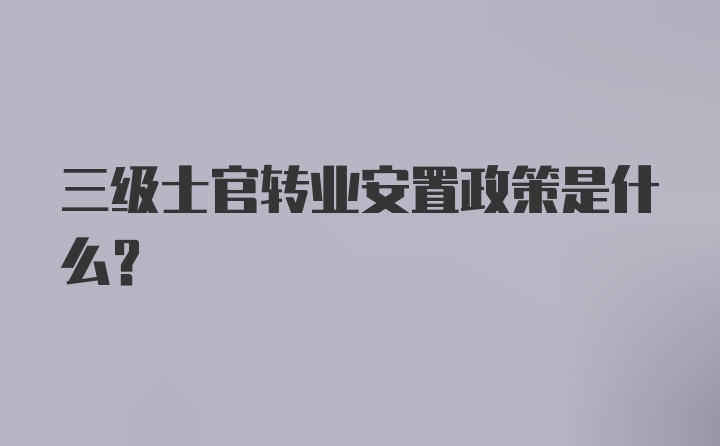 三级士官转业安置政策是什么？