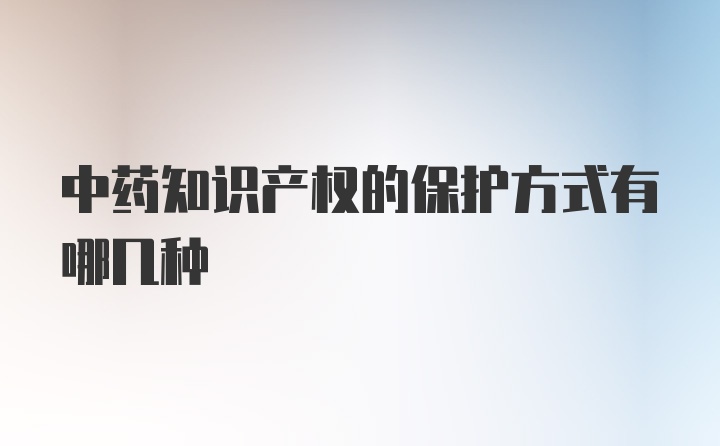 中药知识产权的保护方式有哪几种