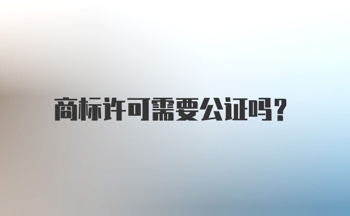 商标许可需要公证吗？