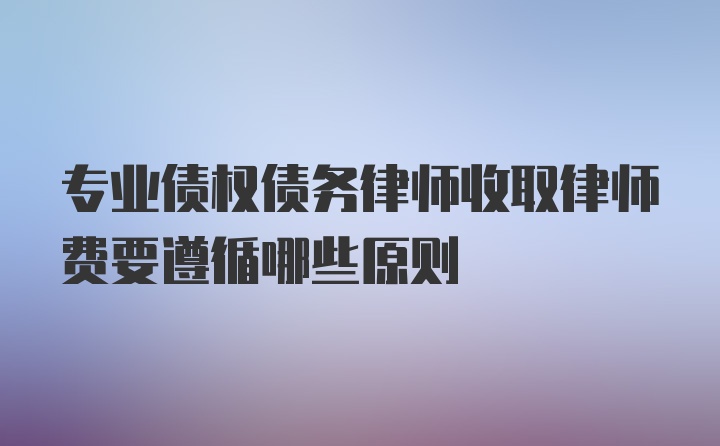 专业债权债务律师收取律师费要遵循哪些原则