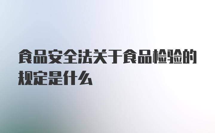 食品安全法关于食品检验的规定是什么