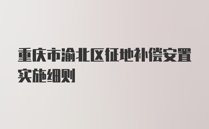重庆市渝北区征地补偿安置实施细则