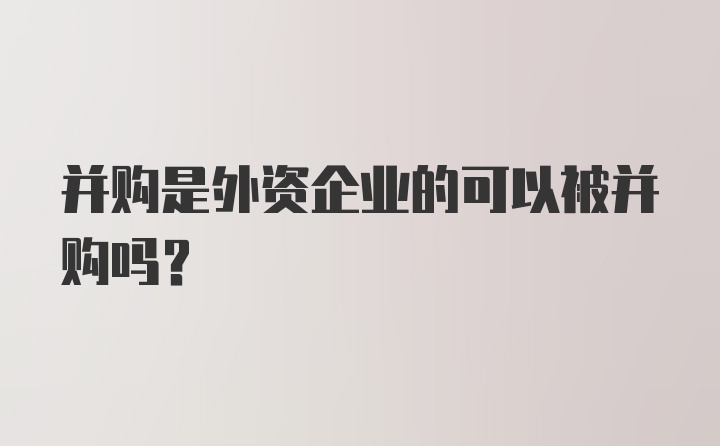 并购是外资企业的可以被并购吗？