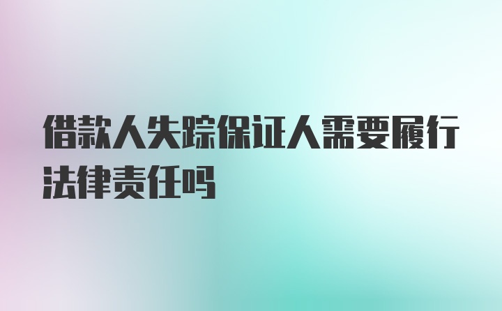 借款人失踪保证人需要履行法律责任吗