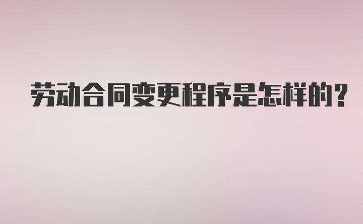 劳动合同变更程序是怎样的？