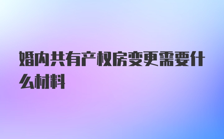 婚内共有产权房变更需要什么材料