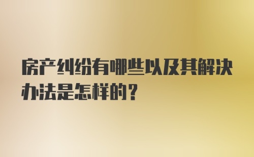 房产纠纷有哪些以及其解决办法是怎样的?