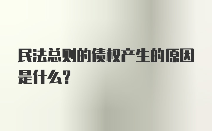 民法总则的债权产生的原因是什么？