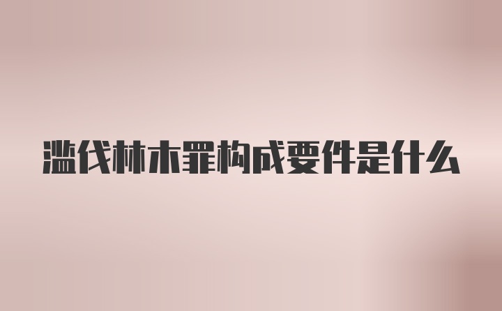 滥伐林木罪构成要件是什么