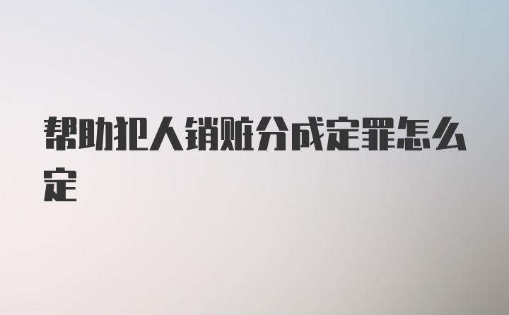 帮助犯人销赃分成定罪怎么定