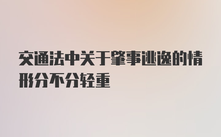 交通法中关于肇事逃逸的情形分不分轻重