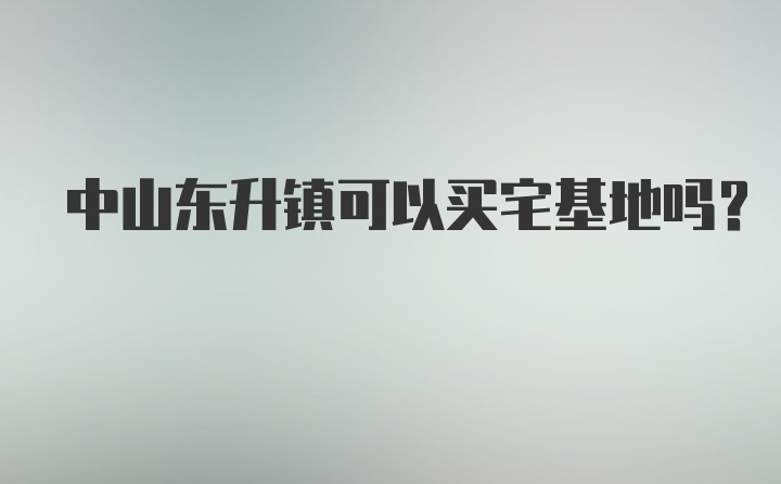 中山东升镇可以买宅基地吗？