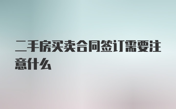 二手房买卖合同签订需要注意什么