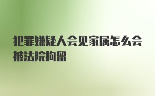 犯罪嫌疑人会见家属怎么会被法院拘留