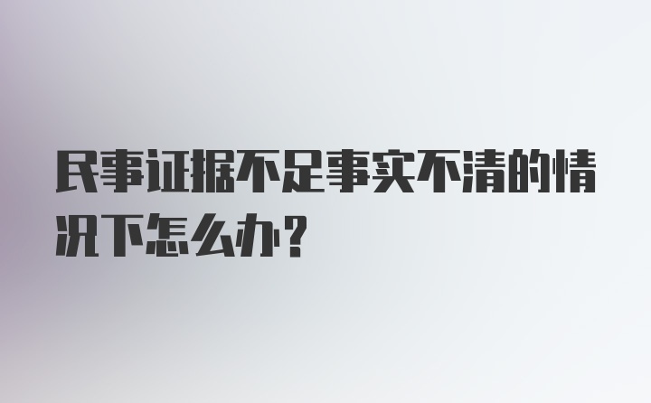 民事证据不足事实不清的情况下怎么办？