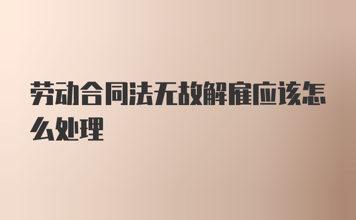 劳动合同法无故解雇应该怎么处理