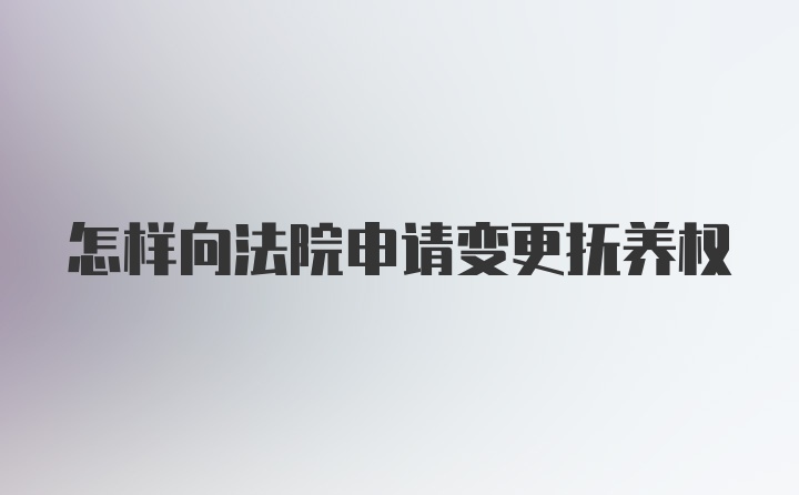 怎样向法院申请变更抚养权