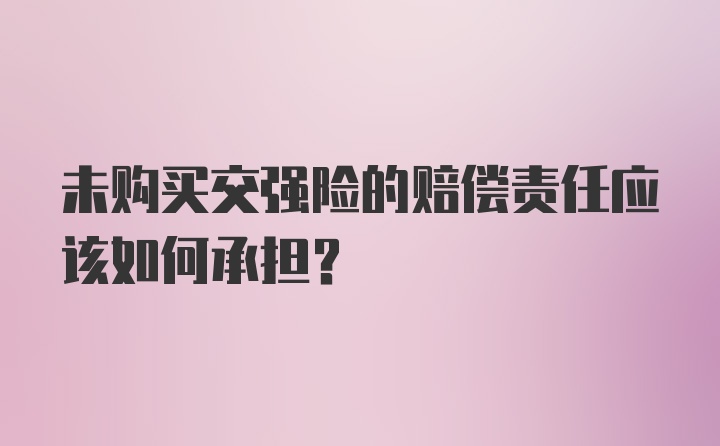 未购买交强险的赔偿责任应该如何承担？