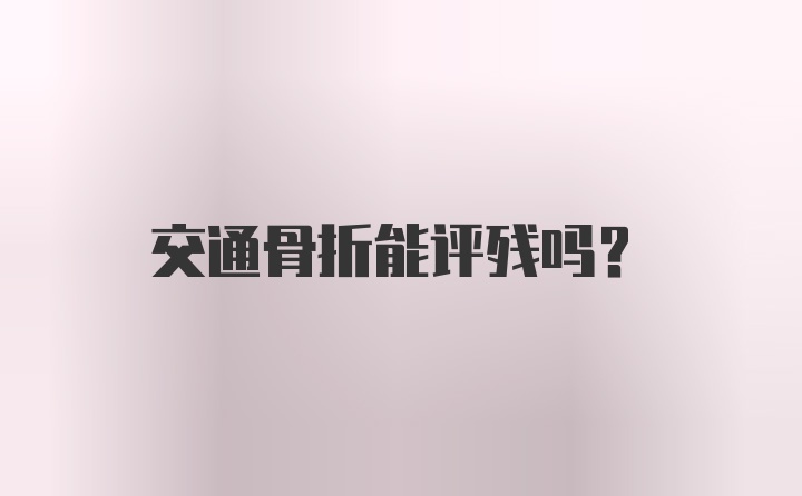 交通骨折能评残吗？