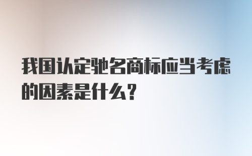 我国认定驰名商标应当考虑的因素是什么？