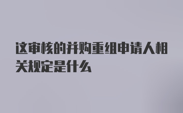 这审核的并购重组申请人相关规定是什么