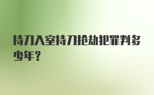 持刀入室持刀抢劫犯罪判多少年？