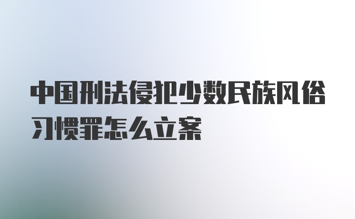 中国刑法侵犯少数民族风俗习惯罪怎么立案