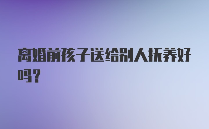 离婚前孩子送给别人抚养好吗？