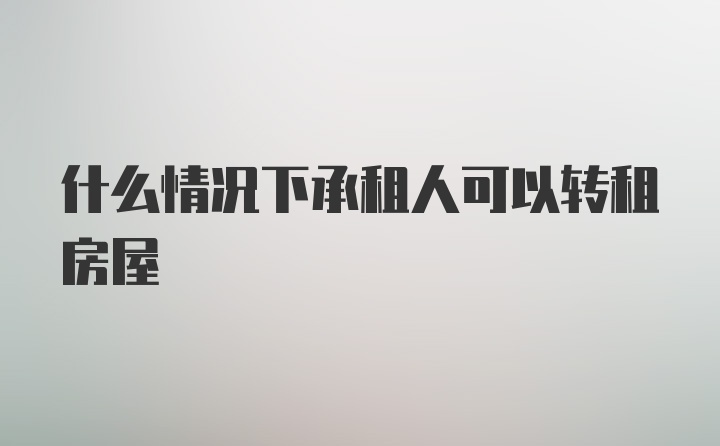 什么情况下承租人可以转租房屋