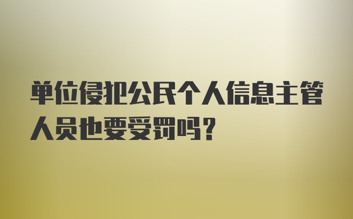 单位侵犯公民个人信息主管人员也要受罚吗?