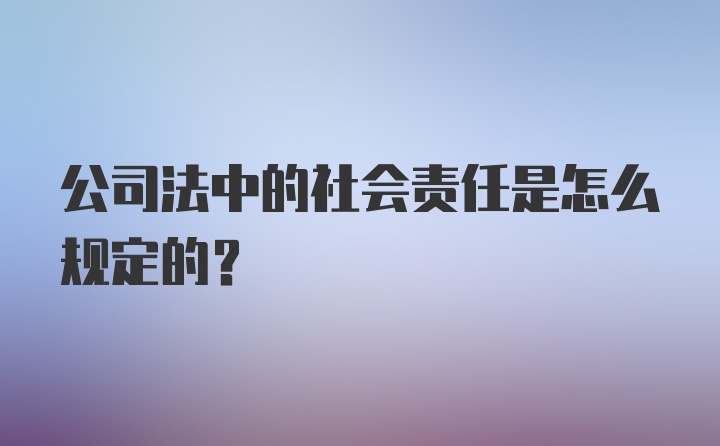 公司法中的社会责任是怎么规定的?