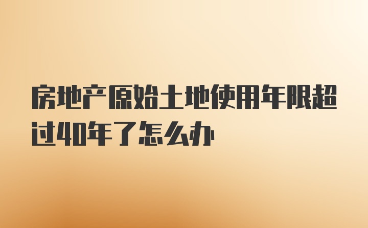 房地产原始土地使用年限超过40年了怎么办