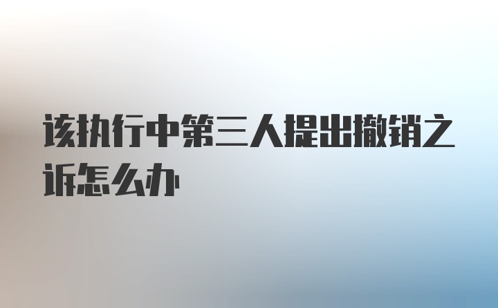 该执行中第三人提出撤销之诉怎么办