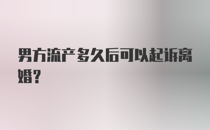 男方流产多久后可以起诉离婚？