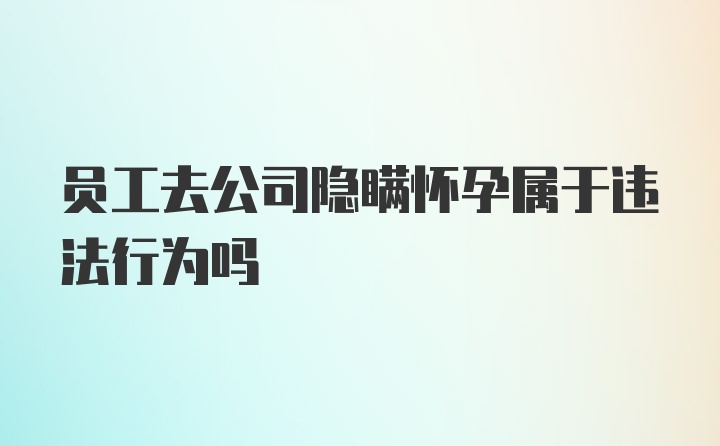 员工去公司隐瞒怀孕属于违法行为吗