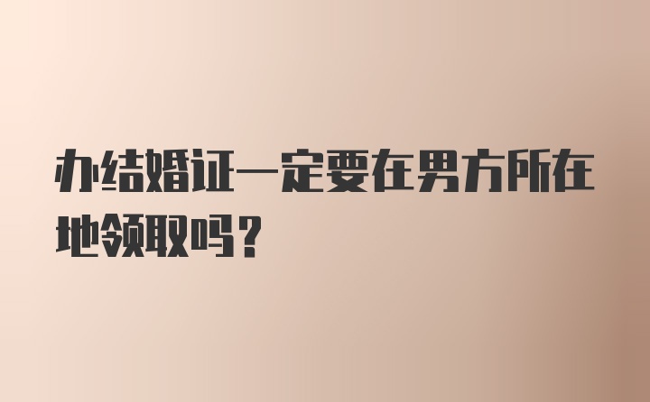 办结婚证一定要在男方所在地领取吗？