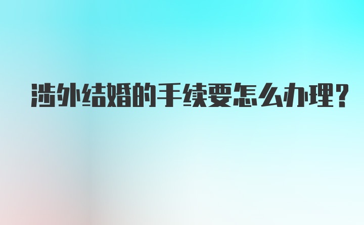 涉外结婚的手续要怎么办理？