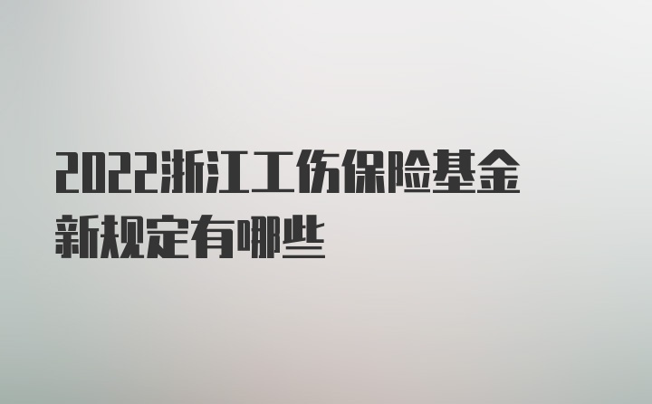 2022浙江工伤保险基金新规定有哪些