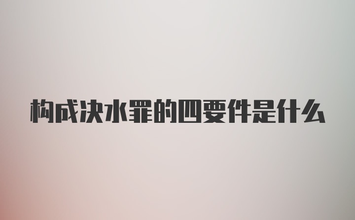 构成决水罪的四要件是什么