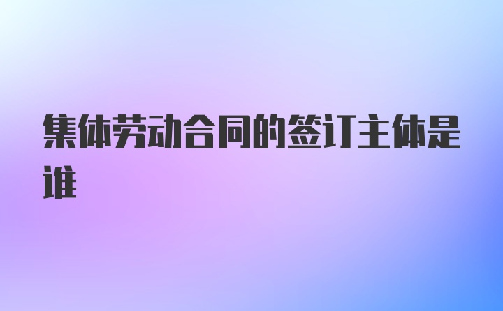 集体劳动合同的签订主体是谁