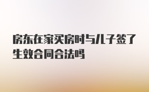 房东在家买房时与儿子签了生效合同合法吗